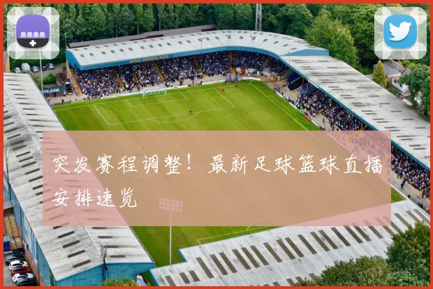 突发赛程调整！最新足球篮球直播安排速览