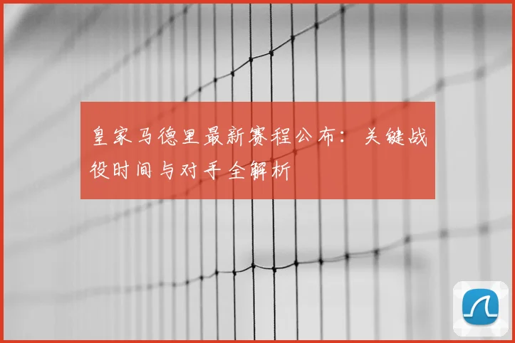 皇家马德里最新赛程公布：关键战役时间与对手全解析