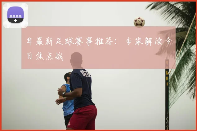 年最新足球赛事推荐：专家解读今日焦点战