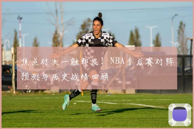 焦点对决一触即发！NBA季后赛对阵预测与历史战绩回顾