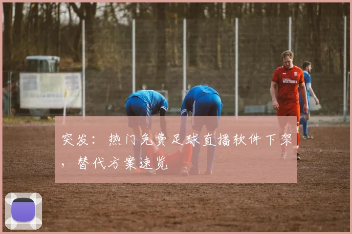 突发:热门免费足球直播软件下架,替代方案速览