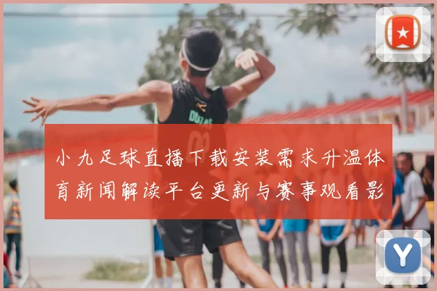 小九足球直播下载安装需求升温体育新闻解读平台更新与赛事观看影响