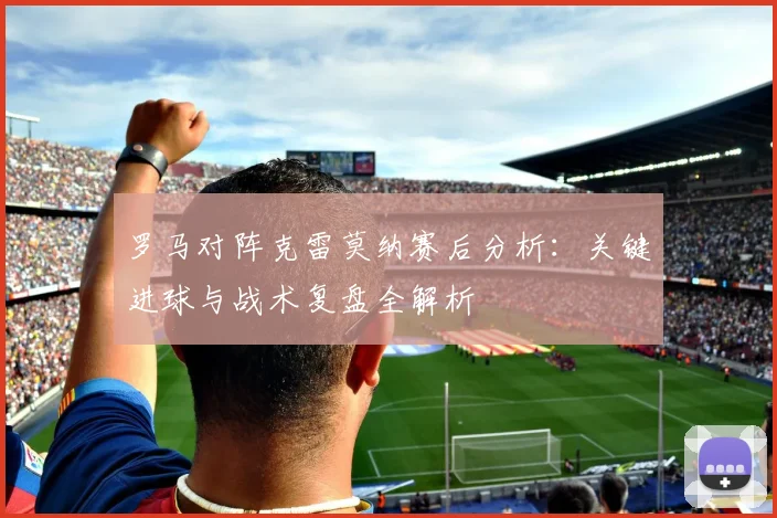 罗马对阵克雷莫纳赛后分析：关键进球与战术复盘全解析