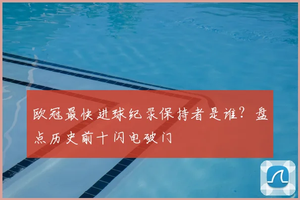 欧冠最快进球纪录保持者是谁？盘点历史前十闪电破门