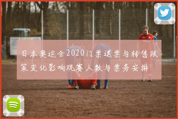 日本奥运会2020门票退票与转售政策变化影响观赛人数与票务安排