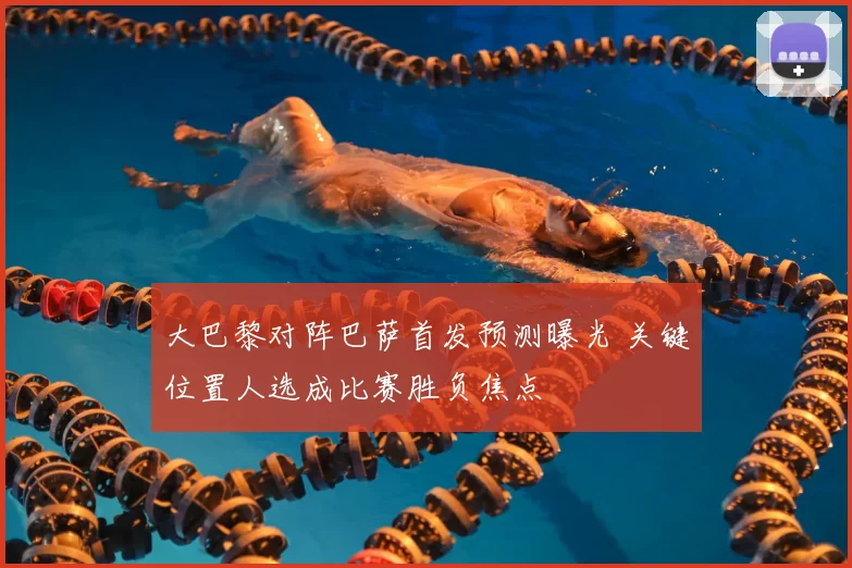 大巴黎对阵巴萨首发预测曝光 关键位置人选成比赛胜负焦点