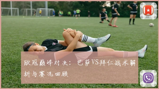 欧冠巅峰对决：巴萨VS拜仁战术解析与赛况回顾