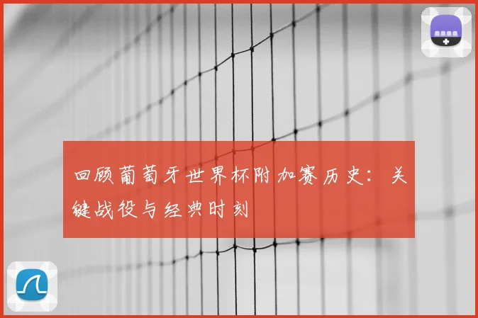 回顾葡萄牙世界杯附加赛历史：关键战役与经典时刻