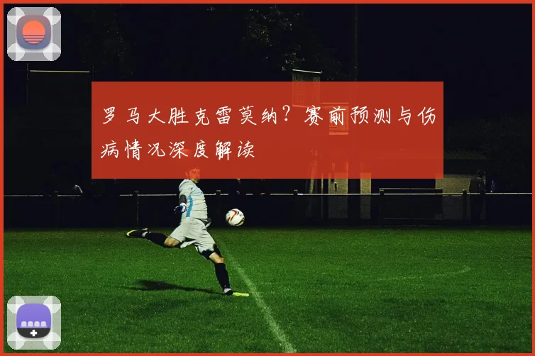 罗马大胜克雷莫纳？赛前预测与伤病情况深度解读