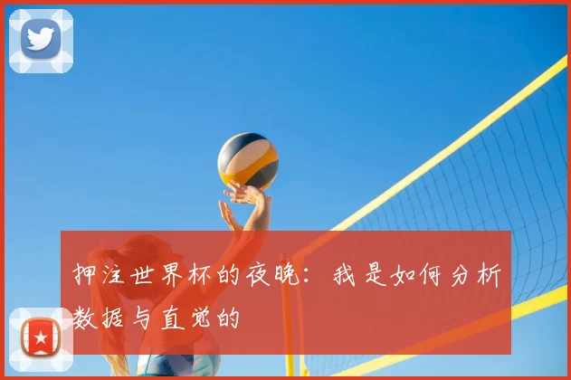 押注世界杯的夜晚:我是如何分析数据与直觉的