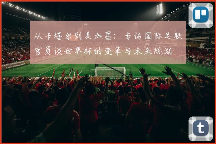 从卡塔尔到美加墨：专访国际足联官员谈世界杯的变革与未来规划