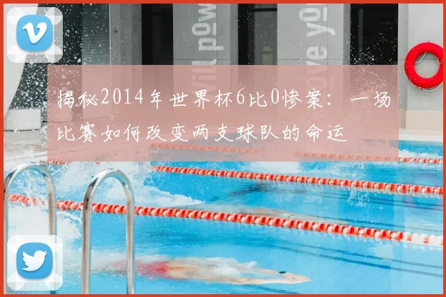 揭秘2014年世界杯6比0惨案:一场比赛如何改变两支球队的命运