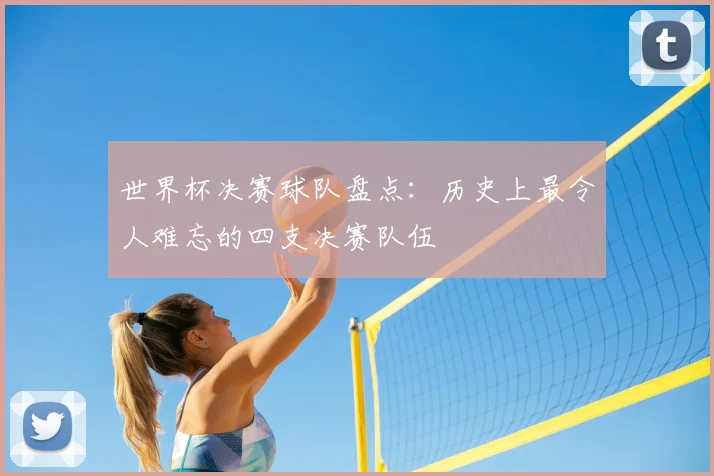 世界杯决赛球队盘点：历史上最令人难忘的四支决赛队伍