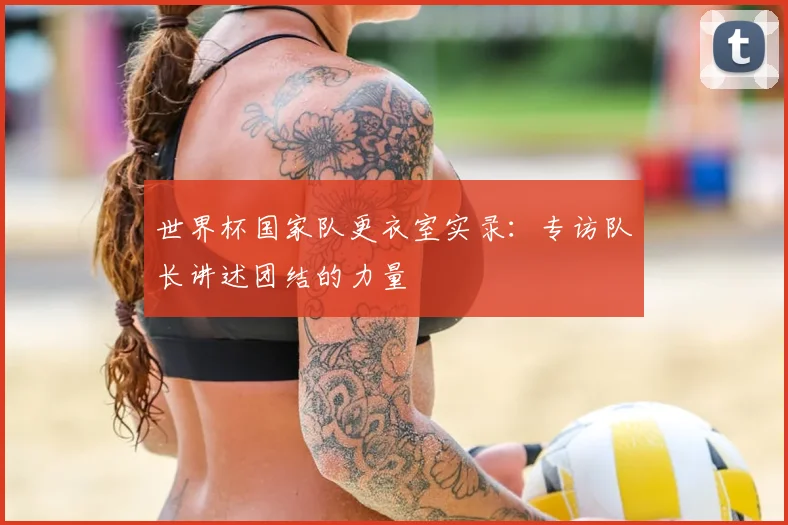世界杯国家队更衣室实录：专访队长讲述团结的力量