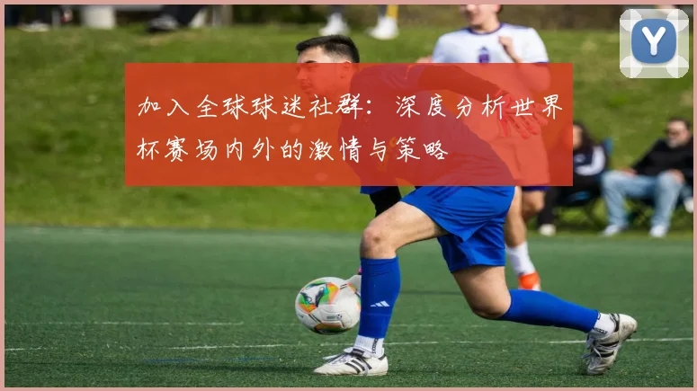 加入全球球迷社群：深度分析世界杯赛场内外的激情与策略