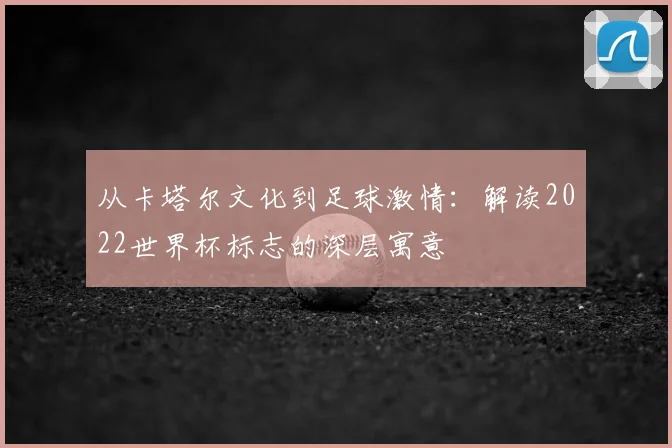从卡塔尔文化到足球激情：解读2022世界杯标志的深层寓意