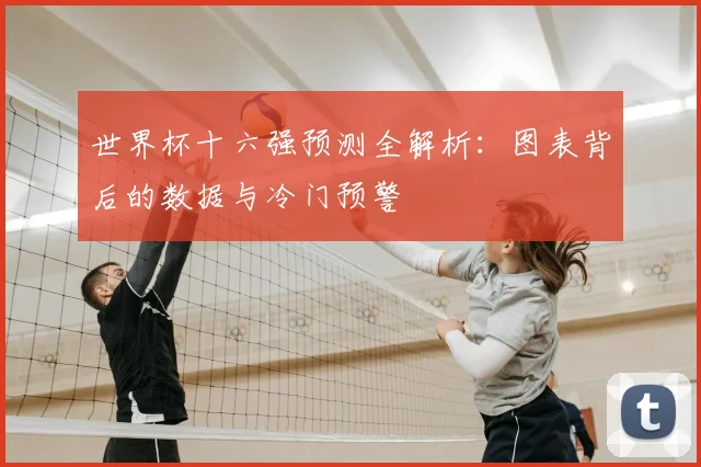 世界杯十六强预测全解析：图表背后的数据与冷门预警