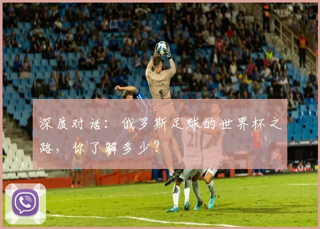 深度对话：俄罗斯足球的世界杯之路，你了解多少？