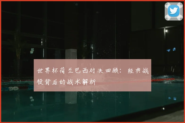 世界杯荷兰巴西对决回顾:经典战役背后的战术解析