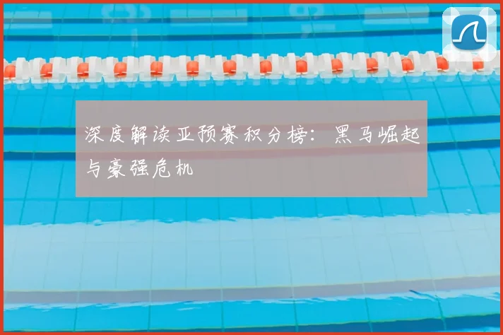 深度解读亚预赛积分榜：黑马崛起与豪强危机