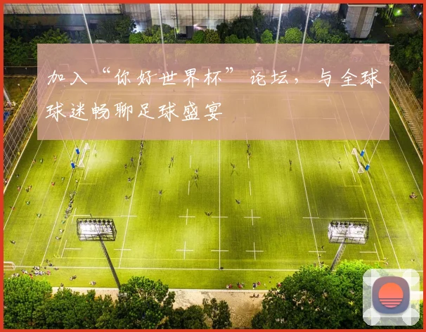加入“你好世界杯”论坛，与全球球迷畅聊足球盛宴