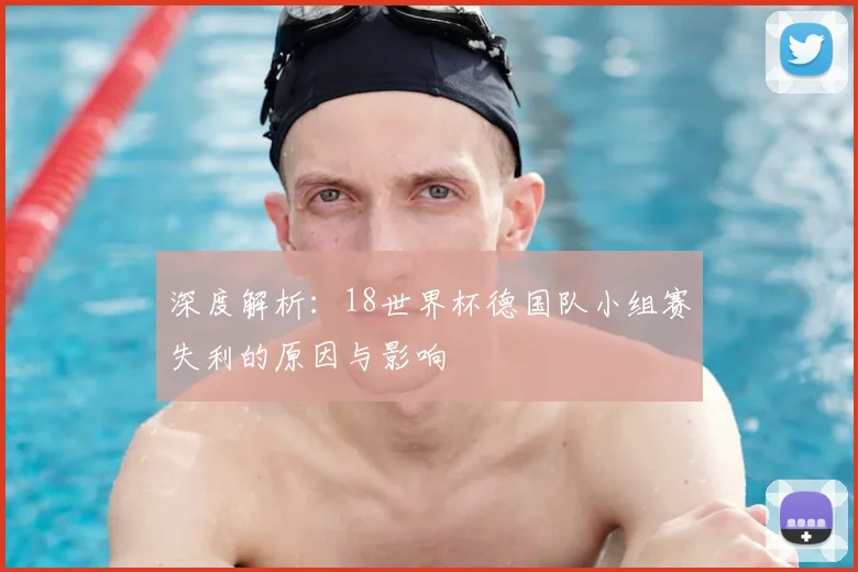 深度解析：18世界杯德国队小组赛失利的原因与影响