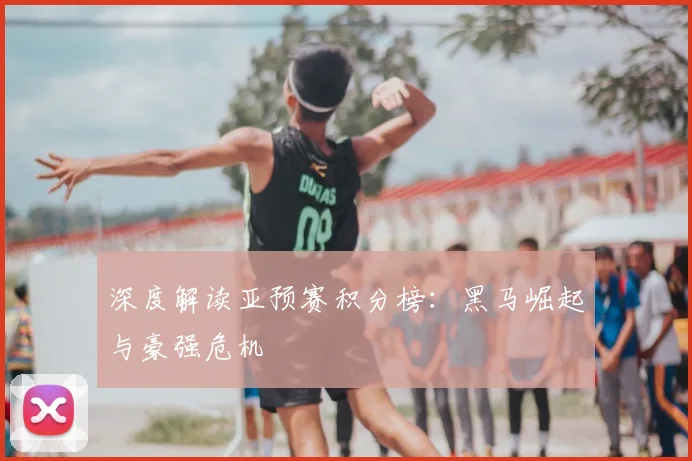 深度解读亚预赛积分榜：黑马崛起与豪强危机