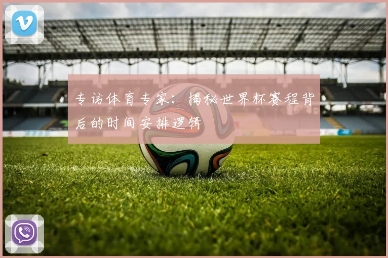 专访体育专家：揭秘世界杯赛程背后的时间安排逻辑