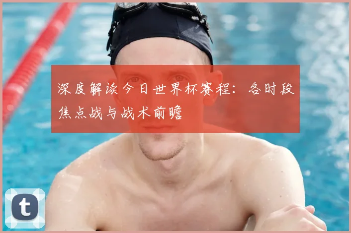 深度解读今日世界杯赛程：各时段焦点战与战术前瞻