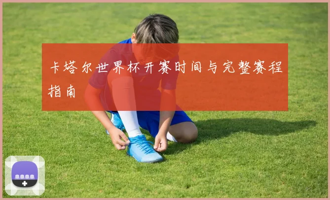 卡塔尔世界杯开赛时间与完整赛程指南