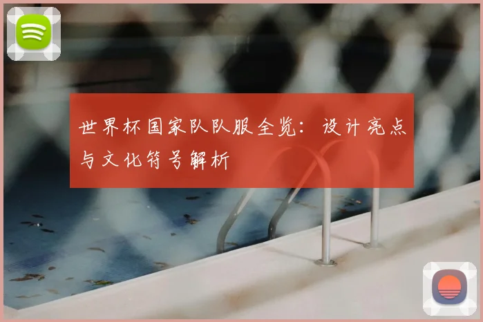 世界杯国家队队服全览:设计亮点与文化符号解析