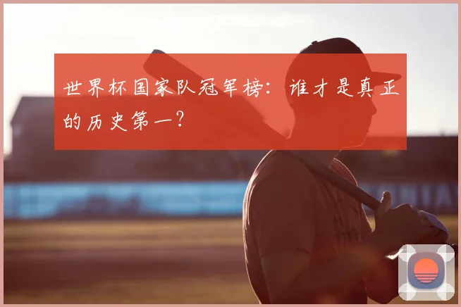 世界杯国家队冠军榜:谁才是真正的历史第一?
