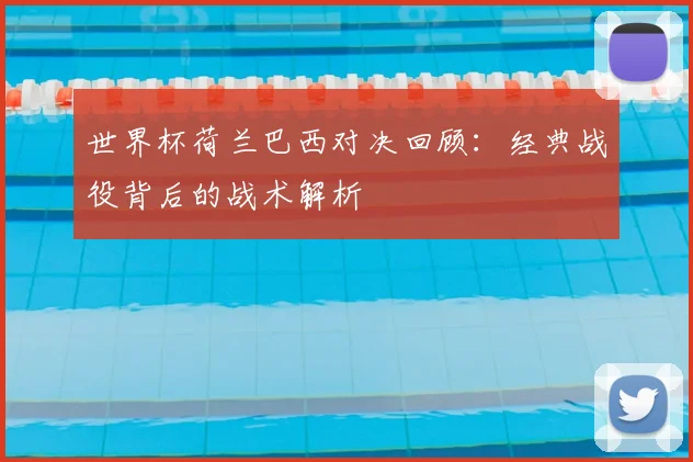 世界杯荷兰巴西对决回顾:经典战役背后的战术解析