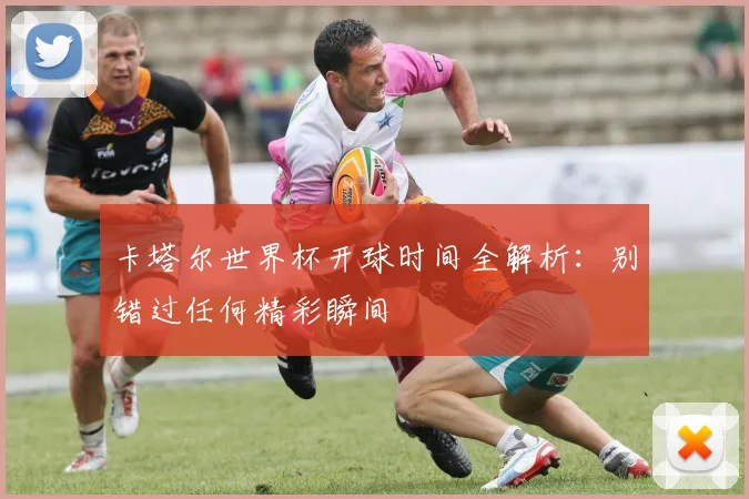 卡塔尔世界杯开球时间全解析:别错过任何精彩瞬间