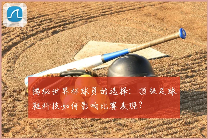 揭秘世界杯球员的选择：顶级足球鞋科技如何影响比赛表现？