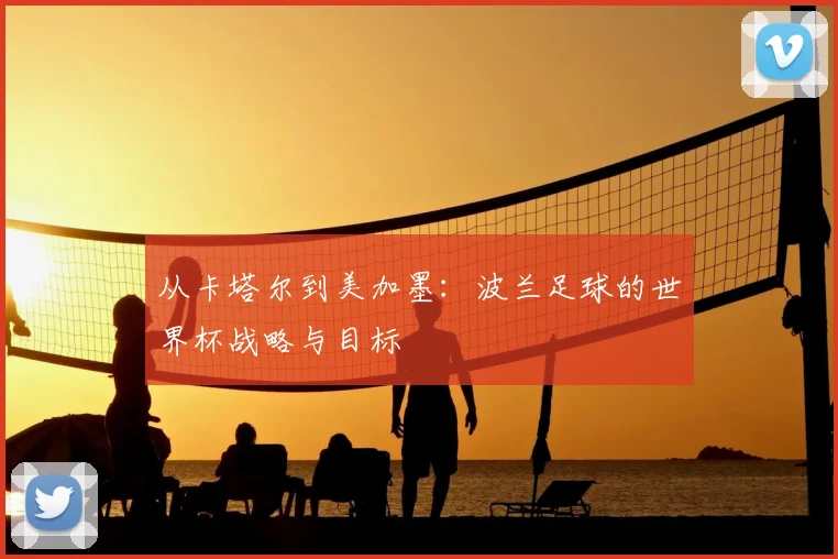 从卡塔尔到美加墨:波兰足球的世界杯战略与目标