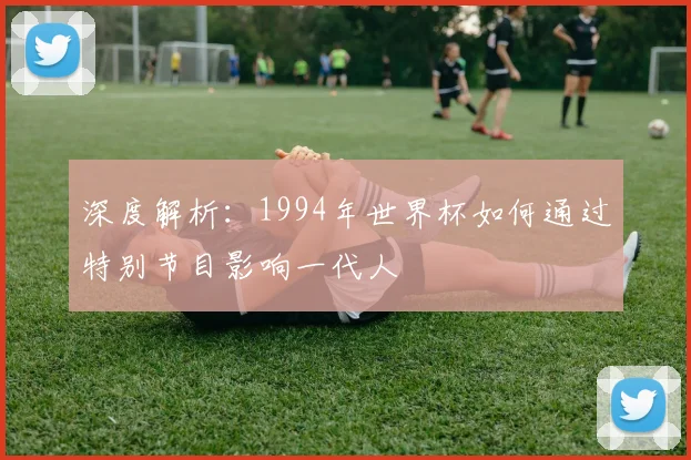 深度解析：1994年世界杯如何通过特别节目影响一代人