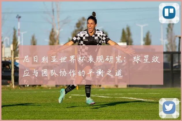 尼日利亚世界杯表现研究：球星效应与团队协作的平衡之道
