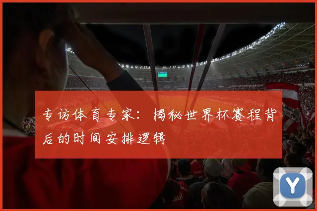 专访体育专家：揭秘世界杯赛程背后的时间安排逻辑