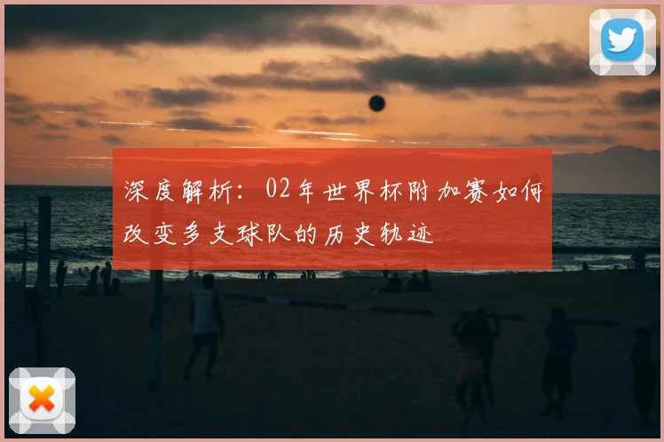 深度解析：02年世界杯附加赛如何改变多支球队的历史轨迹