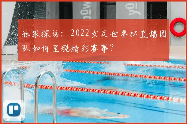 独家探访:2022女足世界杯直播团队如何呈现精彩赛事?