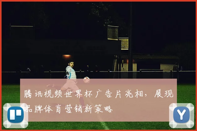 腾讯视频世界杯广告片亮相，展现品牌体育营销新策略