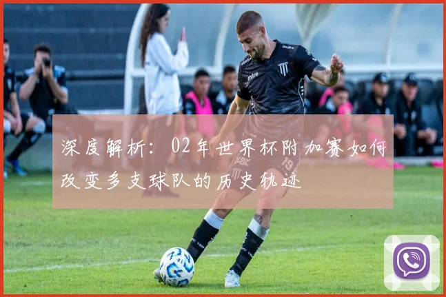 深度解析：02年世界杯附加赛如何改变多支球队的历史轨迹
