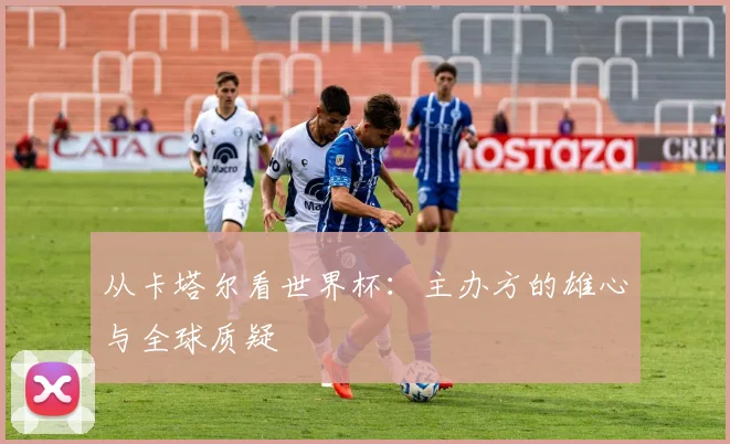 从卡塔尔看世界杯：主办方的雄心与全球质疑