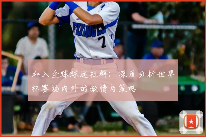 加入全球球迷社群：深度分析世界杯赛场内外的激情与策略