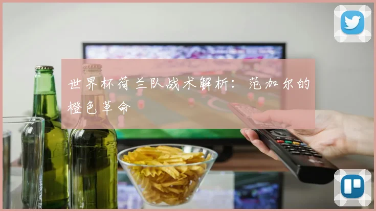 世界杯荷兰队战术解析:范加尔的橙色革命