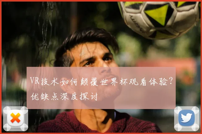 VR技术如何颠覆世界杯观看体验？优缺点深度探讨