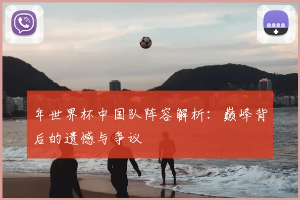 年世界杯中国队阵容解析：巅峰背后的遗憾与争议