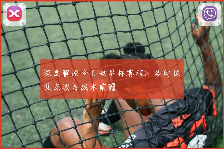 深度解读今日世界杯赛程：各时段焦点战与战术前瞻