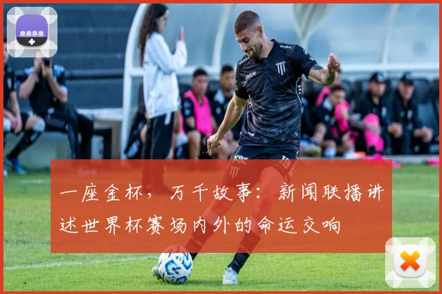 一座金杯,万千故事:新闻联播讲述世界杯赛场内外的命运交响